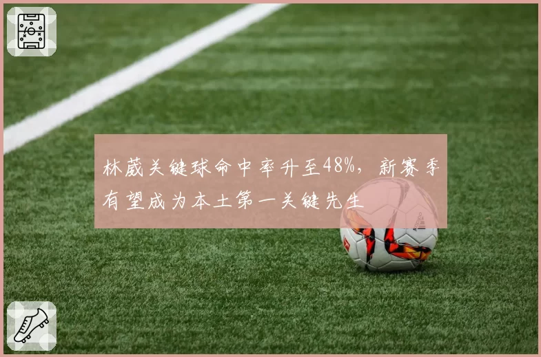 林葳关键球命中率升至48%，新赛季有望成为本土第一关键先生