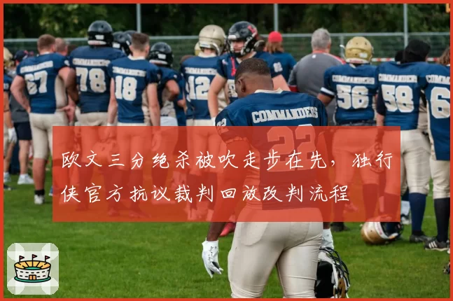 欧文三分绝杀被吹走步在先，独行侠官方抗议裁判回放改判流程