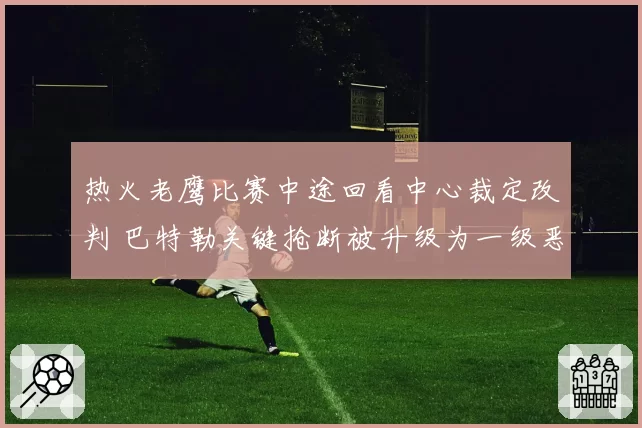 热火老鹰比赛中途回看中心裁定改判 巴特勒关键抢断被升级为一级恶意犯规