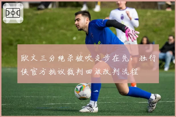 欧文三分绝杀被吹走步在先，独行侠官方抗议裁判回放改判流程