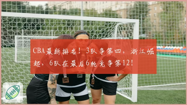 CBA最新排名！3队争第四，浙江崛起，6队在最后6轮竞争第12！