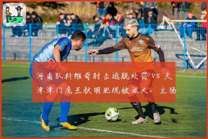 河南队科维奇肘击逃脱处罚 vs 天津津门虎王秋明犯规被放大，主场哨争议再起