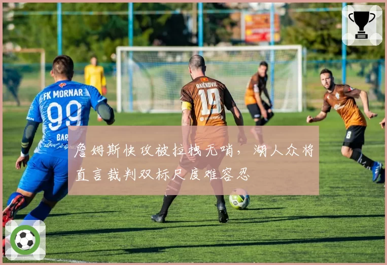 詹姆斯快攻被拉拽无哨，湖人众将直言裁判双标尺度难容忍