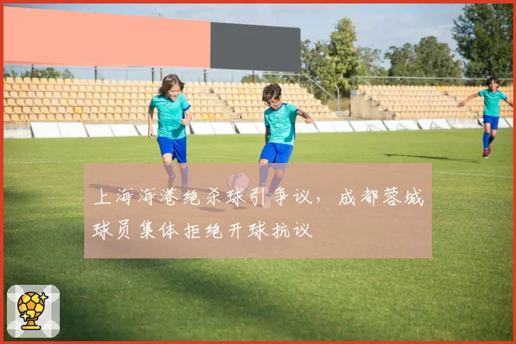 上海海港绝杀球引争议，成都蓉城球员集体拒绝开球抗议