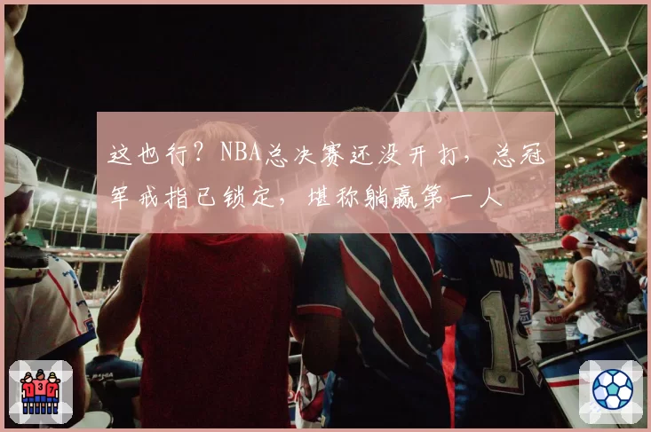 这也行？NBA总决赛还没开打，总冠军戒指已锁定，堪称躺赢第一人
