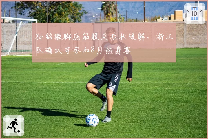 孙铭徽脚底筋膜炎症状缓解，浙江队确认可参加8月热身赛