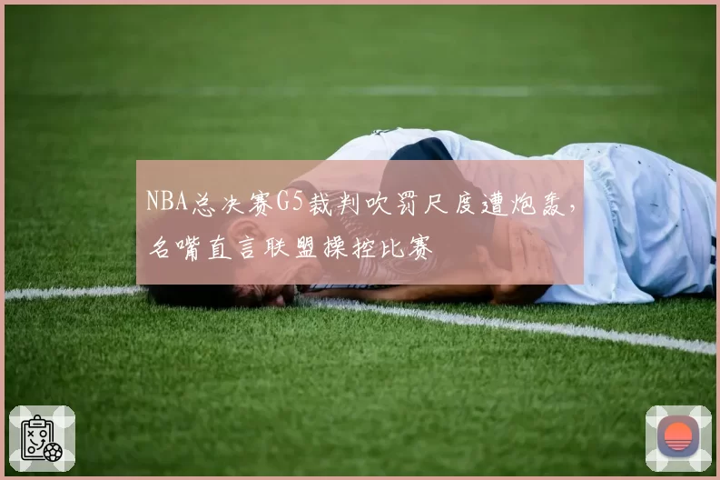 NBA总决赛G5裁判吹罚尺度遭炮轰，名嘴直言联盟操控比赛