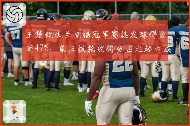 王楚钦法兰克福冠军赛接发球得分率47%，前三板抢攻得分占比超六成