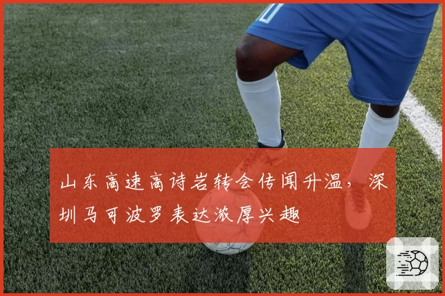 山东高速高诗岩转会传闻升温,深圳马可波罗表达浓厚兴趣