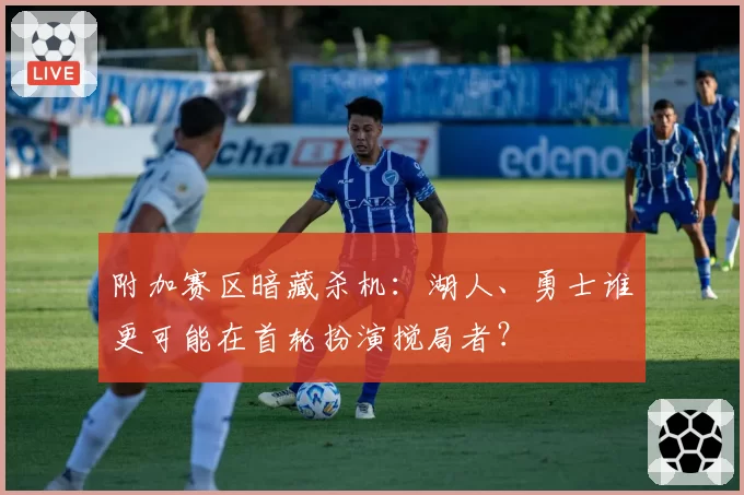 附加赛区暗藏杀机：湖人、勇士谁更可能在首轮扮演搅局者？