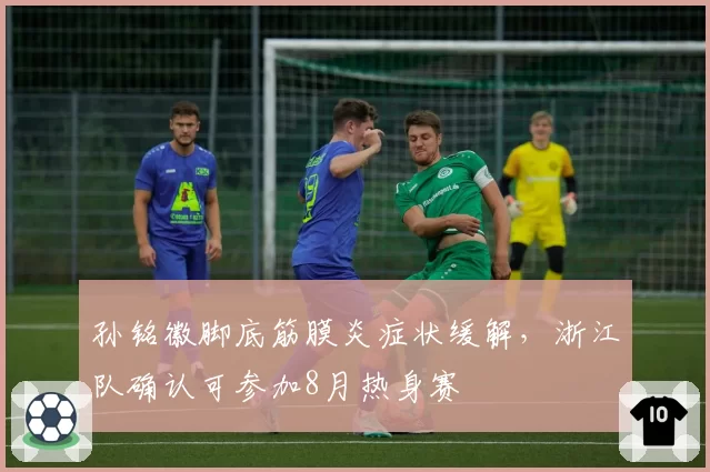 孙铭徽脚底筋膜炎症状缓解，浙江队确认可参加8月热身赛