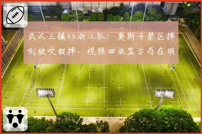 武汉三镇vs浙江队：奥斯卡禁区摔倒被吹假摔，视频回放显示存在明显接触