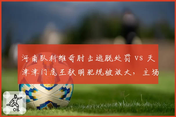 河南队科维奇肘击逃脱处罚 vs 天津津门虎王秋明犯规被放大，主场哨争议再起
