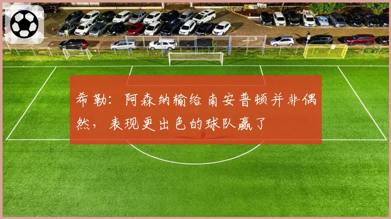 希勒:阿森纳输给南安普顿并非偶然,表现更出色的球队赢了
