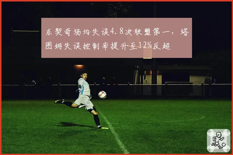 东契奇场均失误4.8次联盟第一，塔图姆失误控制率提升至12%反超