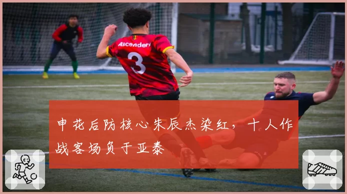 申花后防核心朱辰杰染红,十人作战客场负于亚泰