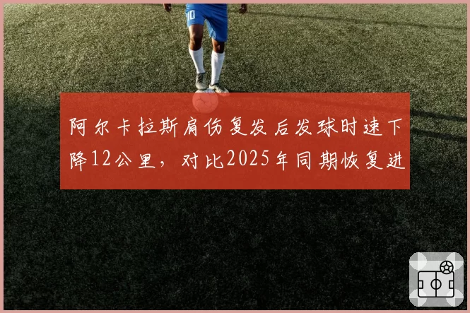 阿尔卡拉斯肩伤复发后发球时速下降12公里，对比2025年同期恢复进度明显滞后