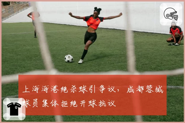 上海海港绝杀球引争议，成都蓉城球员集体拒绝开球抗议