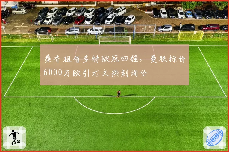 桑乔租借多特欧冠四强，曼联标价6000万欧引尤文热刺询价