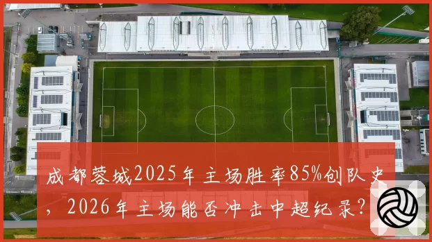成都蓉城2025年主场胜率85%创队史，2026年主场能否冲击中超纪录？