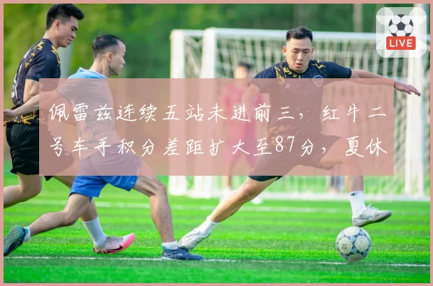 佩雷兹连续五站未进前三,红牛二号车手积分差距扩大至87分,夏休后能否绝地反击?