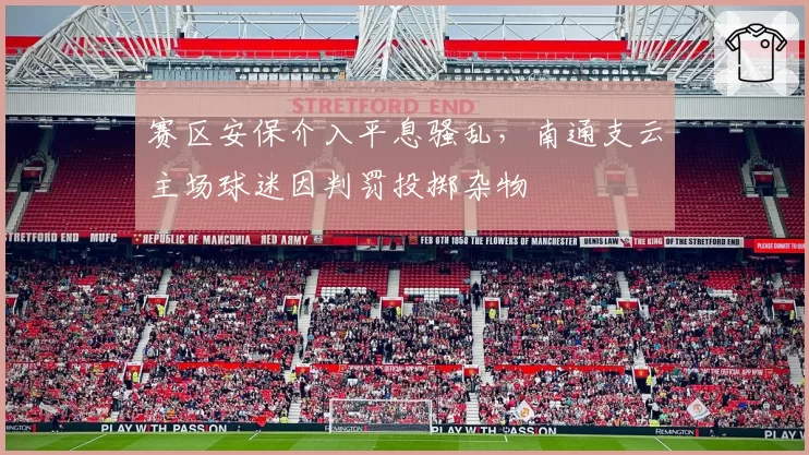 赛区安保介入平息骚乱，南通支云主场球迷因判罚投掷杂物
