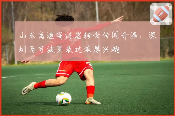 山东高速高诗岩转会传闻升温,深圳马可波罗表达浓厚兴趣