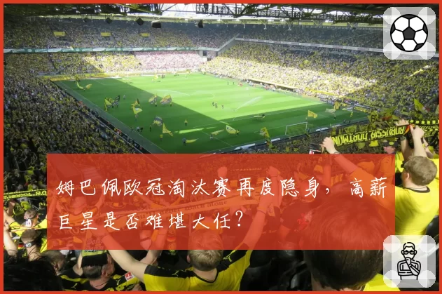 姆巴佩欧冠淘汰赛再度隐身,高薪巨星是否难堪大任?