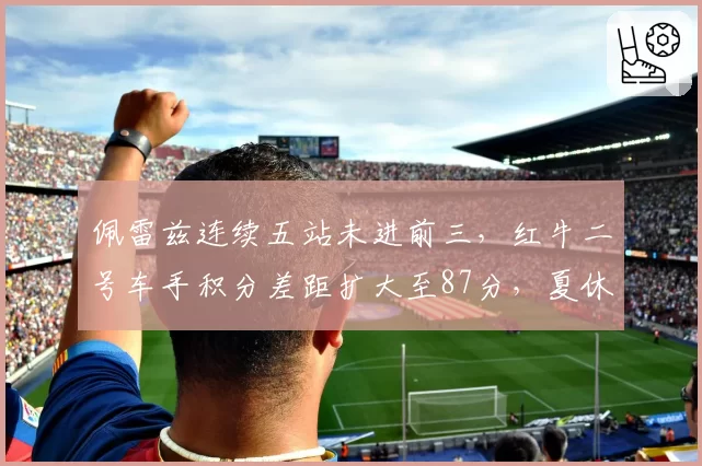 佩雷兹连续五站未进前三,红牛二号车手积分差距扩大至87分,夏休后能否绝地反击?