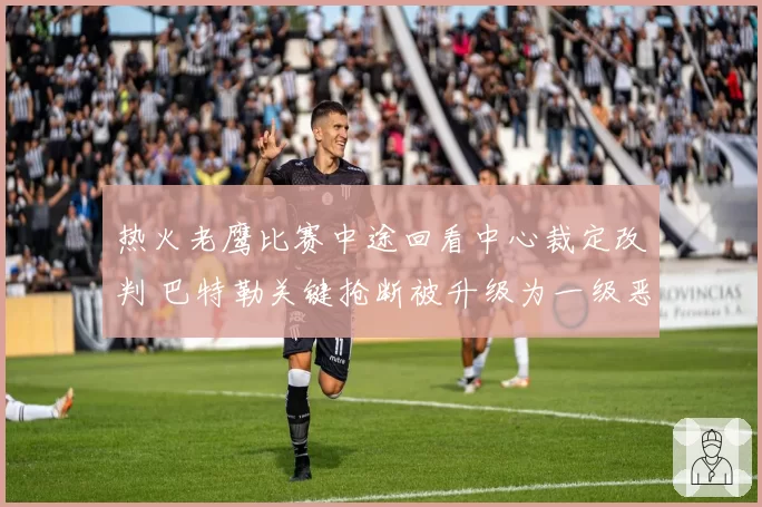 热火老鹰比赛中途回看中心裁定改判 巴特勒关键抢断被升级为一级恶意犯规