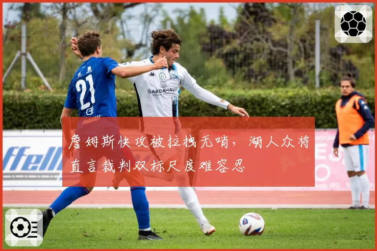 詹姆斯快攻被拉拽无哨，湖人众将直言裁判双标尺度难容忍