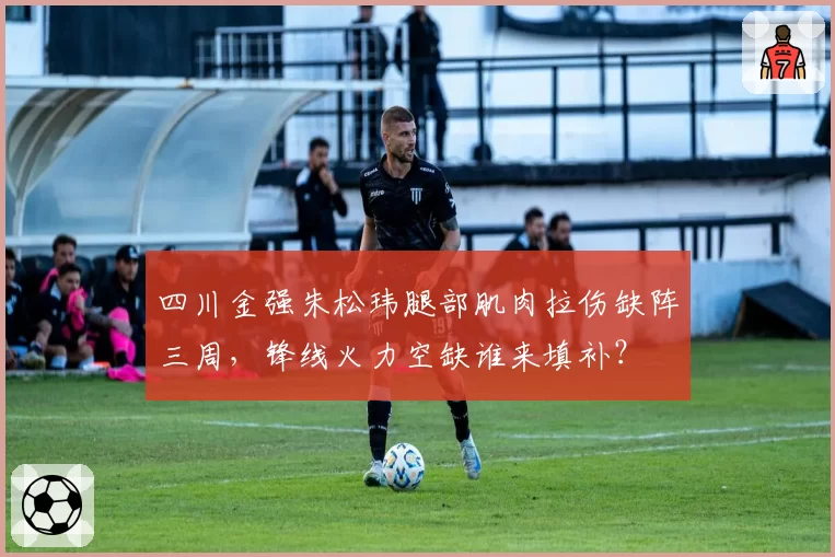 四川金强朱松玮腿部肌肉拉伤缺阵三周，锋线火力空缺谁来填补？