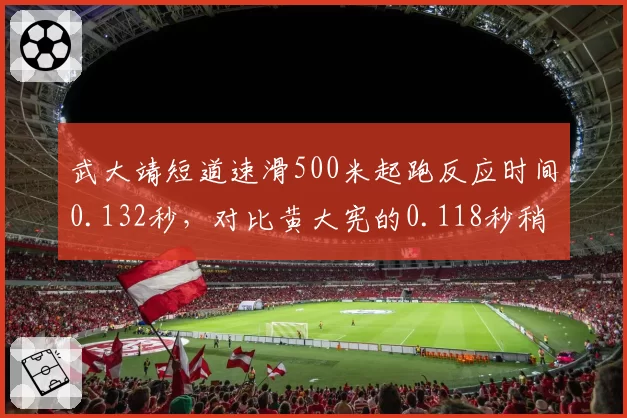 武大靖短道速滑500米起跑反应时间0.132秒,对比黄大宪的0.118秒稍逊