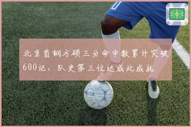 北京首钢方硕三分命中数累计突破600记，队史第三位达成此成就