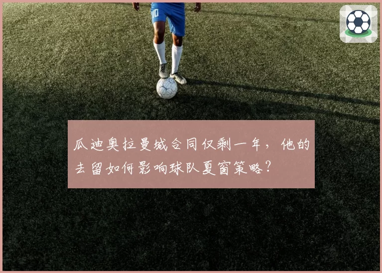 瓜迪奥拉曼城合同仅剩一年，他的去留如何影响球队夏窗策略？