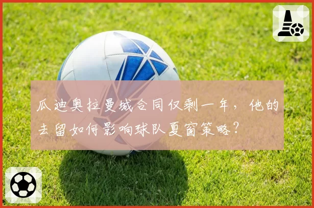 瓜迪奥拉曼城合同仅剩一年，他的去留如何影响球队夏窗策略？