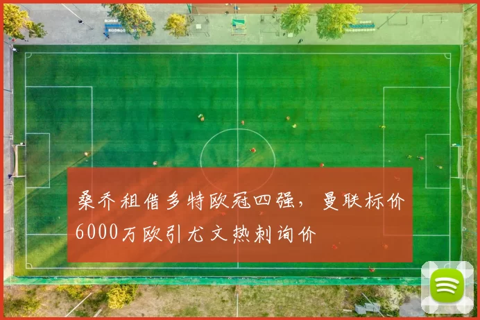 桑乔租借多特欧冠四强，曼联标价6000万欧引尤文热刺询价