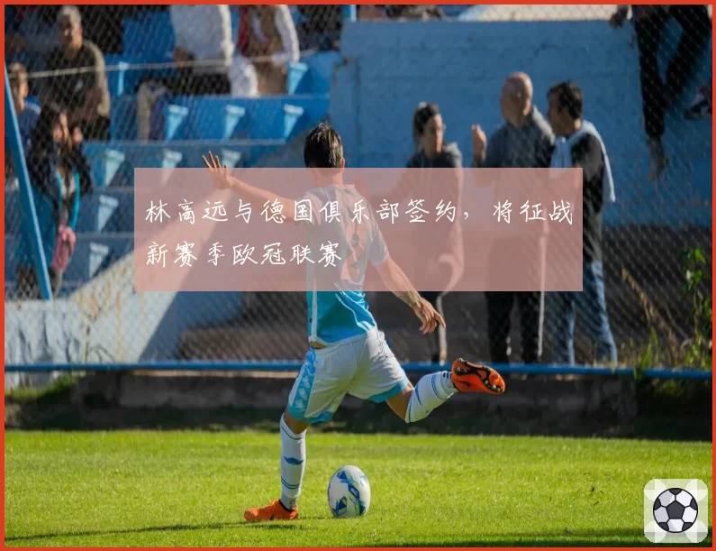 林高远与德国俱乐部签约,将征战新赛季欧冠联赛