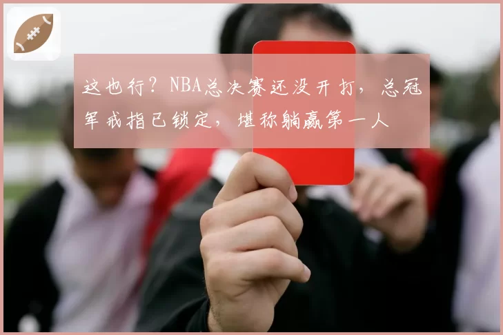 这也行？NBA总决赛还没开打，总冠军戒指已锁定，堪称躺赢第一人