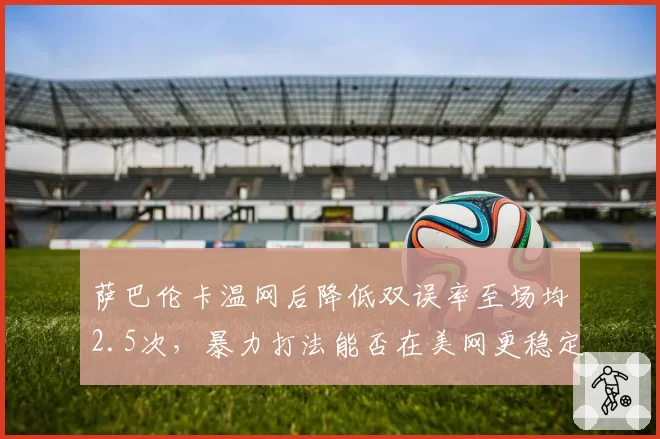 萨巴伦卡温网后降低双误率至场均2.5次，暴力打法能否在美网更稳定？