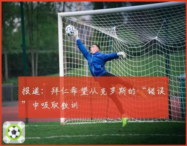 报道:拜仁希望从克罗斯的“错误”中吸取教训