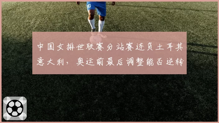 中国女排世联赛分站赛连负土耳其意大利，奥运前最后调整能否逆转颓势？