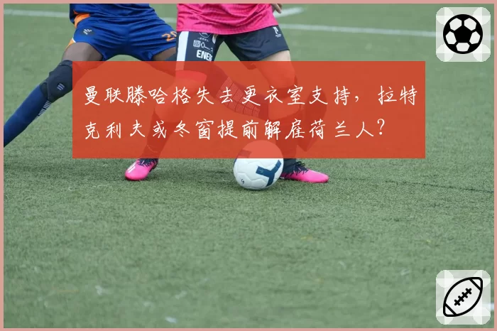 曼联滕哈格失去更衣室支持，拉特克利夫或冬窗提前解雇荷兰人？