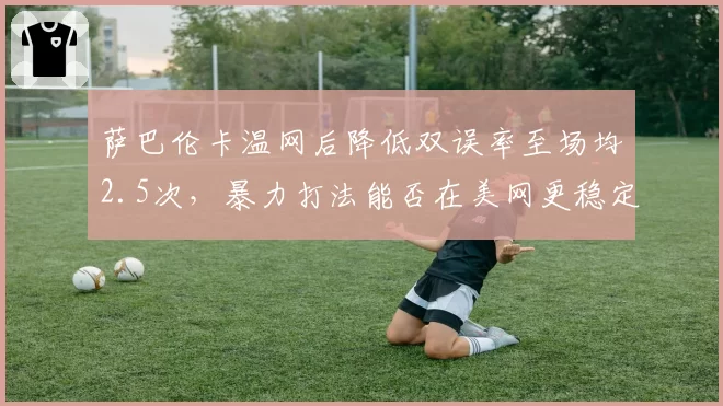 萨巴伦卡温网后降低双误率至场均2.5次，暴力打法能否在美网更稳定？