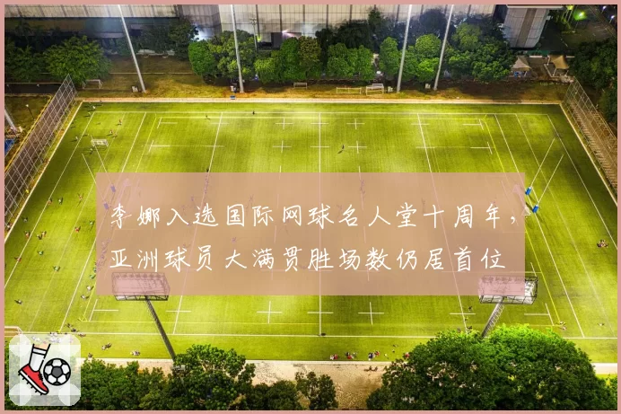 李娜入选国际网球名人堂十周年，亚洲球员大满贯胜场数仍居首位