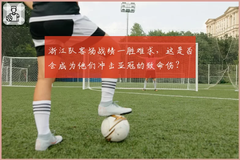 浙江队客场战绩一胜难求，这是否会成为他们冲击亚冠的致命伤？