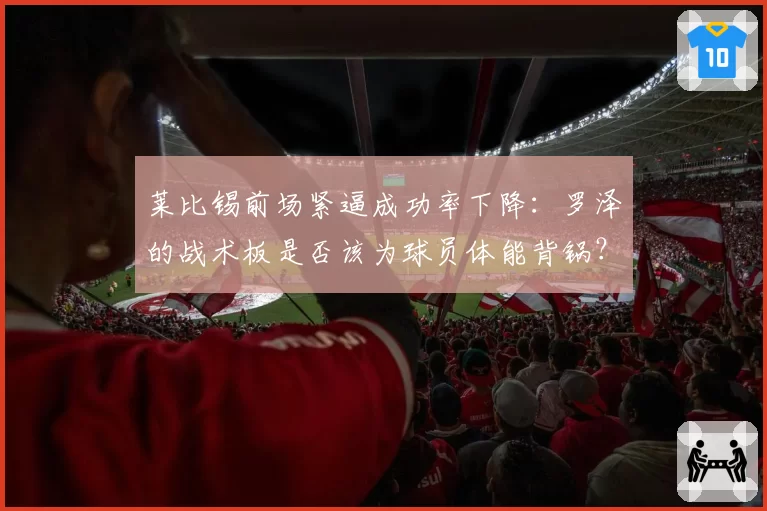 莱比锡前场紧逼成功率下降：罗泽的战术板是否该为球员体能背锅？