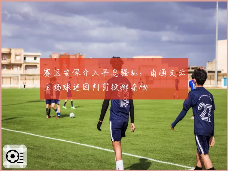 赛区安保介入平息骚乱，南通支云主场球迷因判罚投掷杂物