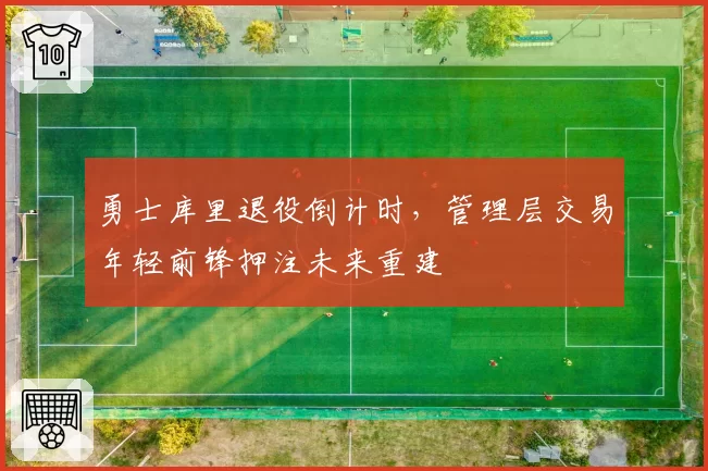 勇士库里退役倒计时，管理层交易年轻前锋押注未来重建