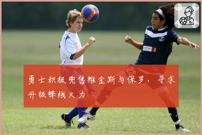 勇士积极兜售维金斯与保罗，寻求升级锋线火力